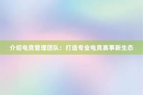 介绍电竞管理团队：打造专业电竞赛事新生态