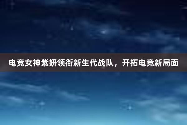 电竞女神紫妍领衔新生代战队，开拓电竞新局面