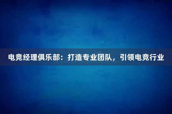 电竞经理俱乐部：打造专业团队，引领电竞行业