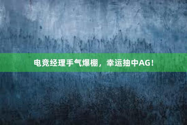 电竞经理手气爆棚，幸运抽中AG！