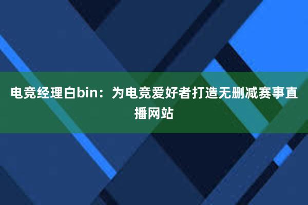 电竞经理白bin：为电竞爱好者打造无删减赛事直播网站