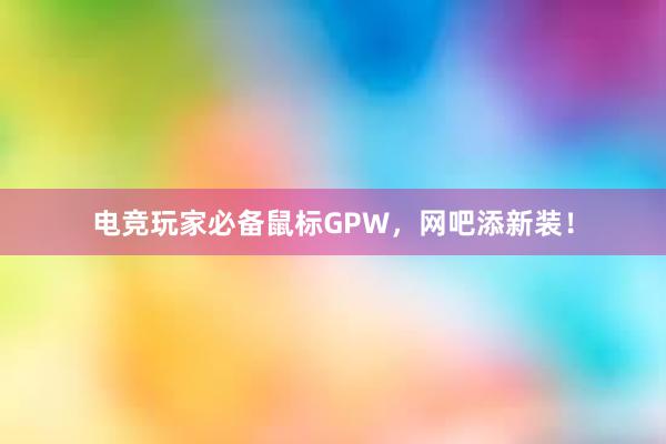 电竞玩家必备鼠标GPW，网吧添新装！