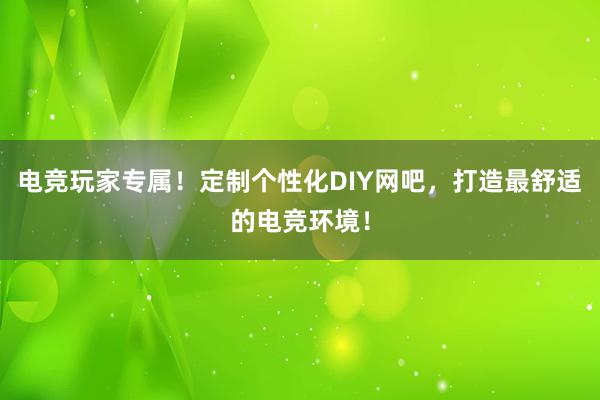 电竞玩家专属！定制个性化DIY网吧，打造最舒适的电竞环境！