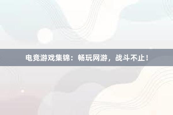 电竞游戏集锦：畅玩网游，战斗不止！