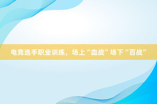 电竞选手职业训练，场上“血战”场下“百战”