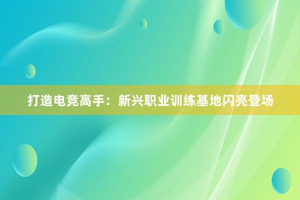 打造电竞高手：新兴职业训练基地闪亮登场