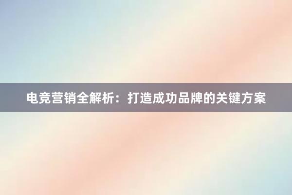 电竞营销全解析：打造成功品牌的关键方案