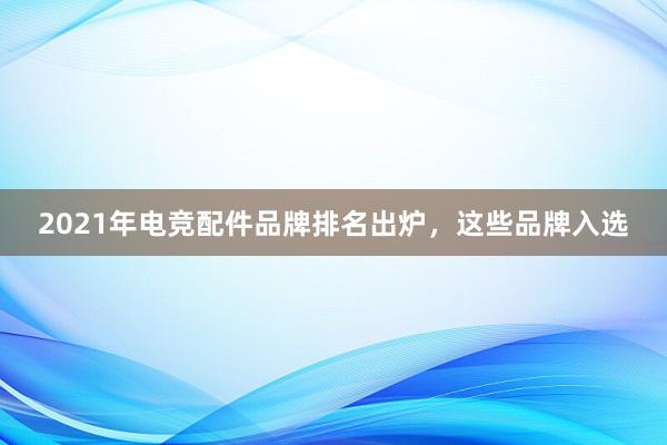 2021年电竞配件品牌排名出炉，这些品牌入选