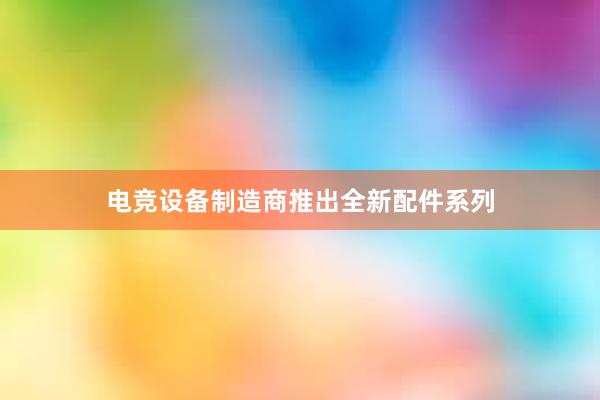 电竞设备制造商推出全新配件系列