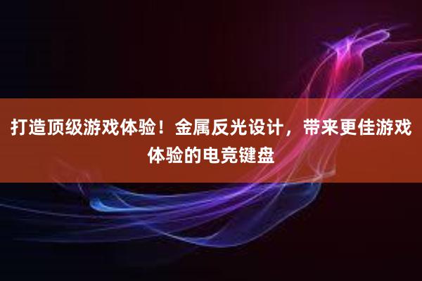 打造顶级游戏体验！金属反光设计，带来更佳游戏体验的电竞键盘