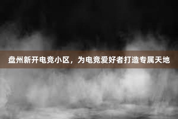 盘州新开电竞小区，为电竞爱好者打造专属天地