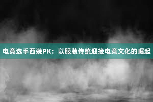 电竞选手西装PK：以服装传统迎接电竞文化的崛起