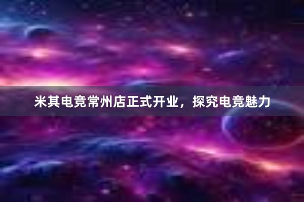 米其电竞常州店正式开业，探究电竞魅力