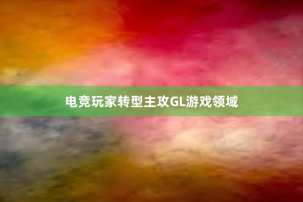 电竞玩家转型主攻GL游戏领域