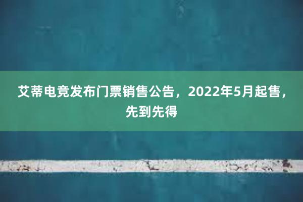 艾蒂电竞发布门票销售公告，2022年5月起售，先到先得