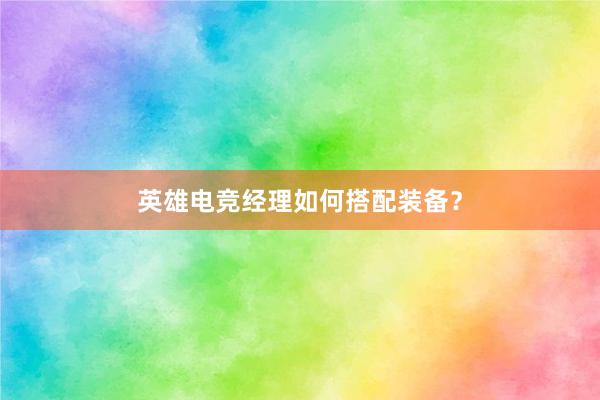 英雄电竞经理如何搭配装备？