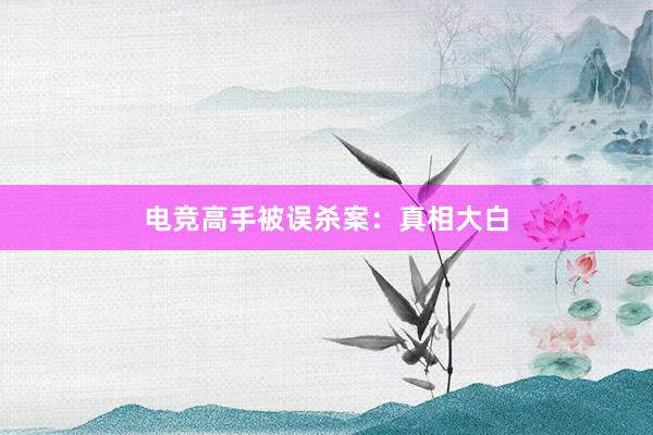 电竞高手被误杀案：真相大白