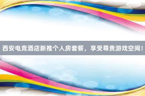 西安电竞酒店新推个人房套餐，享受尊贵游戏空间！