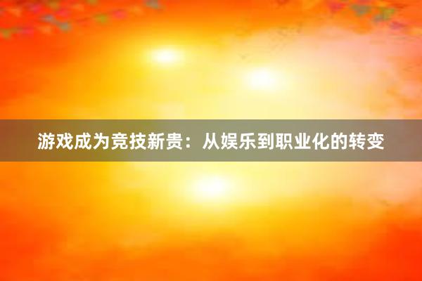 游戏成为竞技新贵：从娱乐到职业化的转变