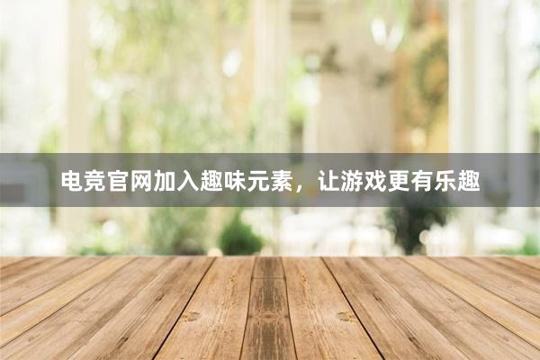 电竞官网加入趣味元素，让游戏更有乐趣