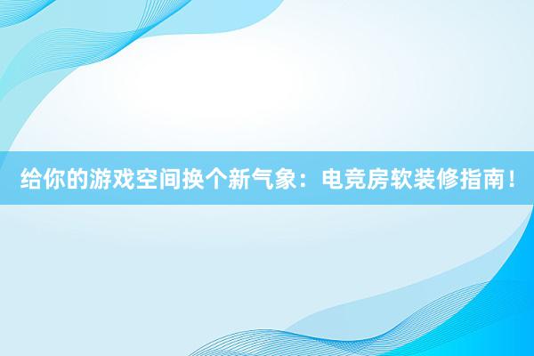 给你的游戏空间换个新气象：电竞房软装修指南！