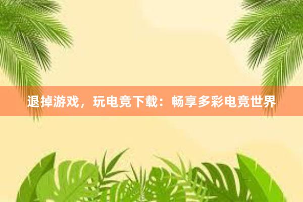 退掉游戏，玩电竞下载：畅享多彩电竞世界