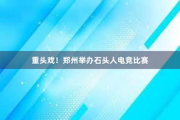 重头戏！郑州举办石头人电竞比赛