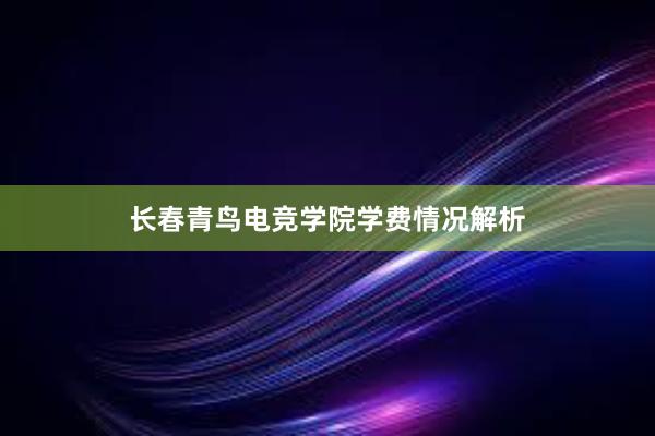 长春青鸟电竞学院学费情况解析