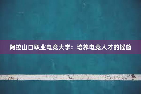 阿拉山口职业电竞大学：培养电竞人才的摇篮