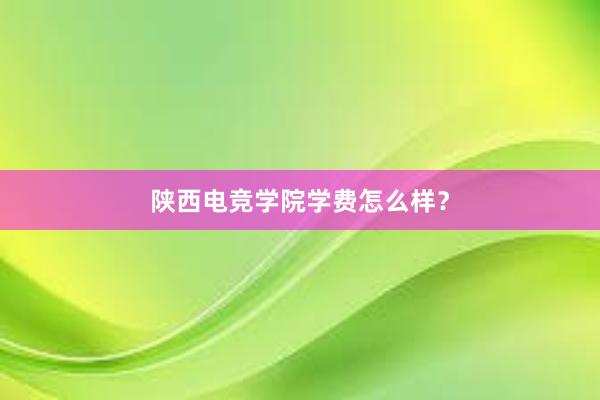 陕西电竞学院学费怎么样？