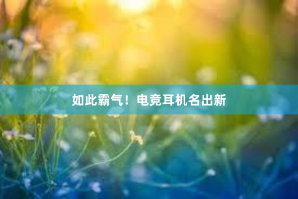 如此霸气！电竞耳机名出新