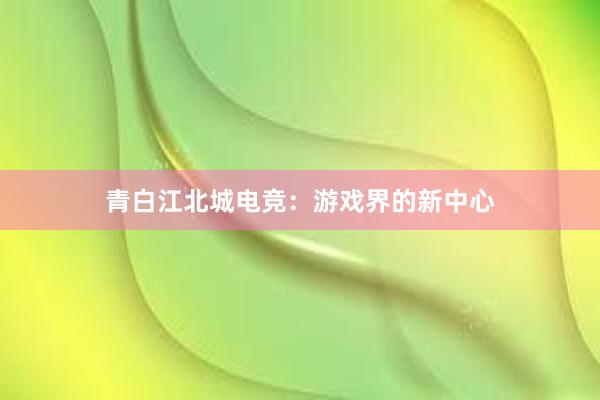 青白江北城电竞：游戏界的新中心