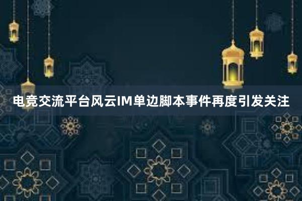 电竞交流平台风云IM单边脚本事件再度引发关注