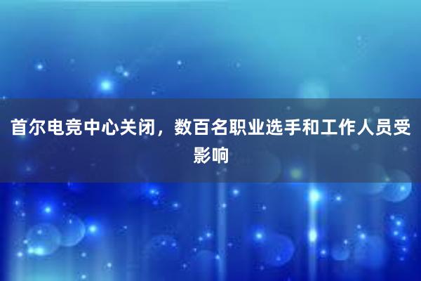 首尔电竞中心关闭，数百名职业选手和工作人员受影响