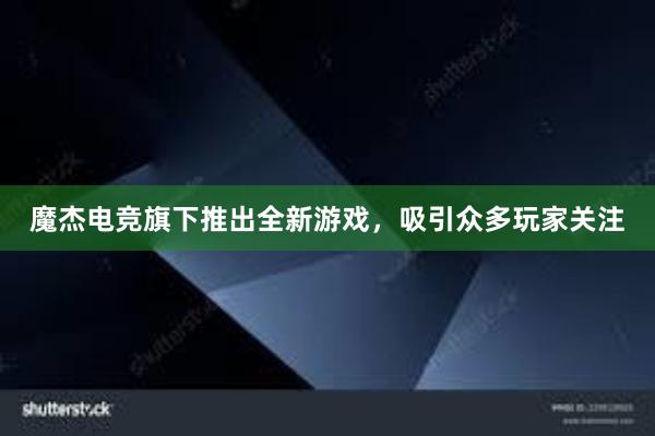 魔杰电竞旗下推出全新游戏，吸引众多玩家关注