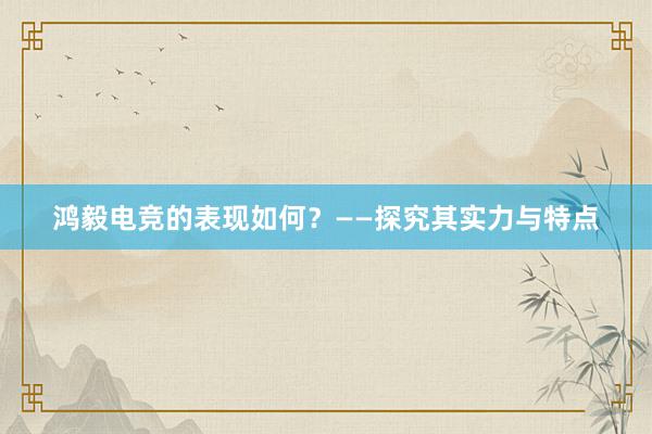 鸿毅电竞的表现如何？——探究其实力与特点