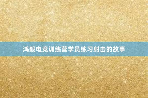 鸿毅电竞训练营学员练习射击的故事